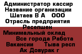 Администратор-кассир › Название организации ­ Шатаев В.А., ООО › Отрасль предприятия ­ Ресепшен › Минимальный оклад ­ 25 000 - Все города Работа » Вакансии   . Тыва респ.,Ак-Довурак г.